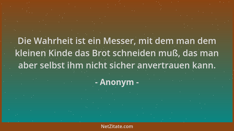 Anonym - Die Wahrheit ist ein Messer, mit dem man dem kleinen Kinde das Brot schneiden muß, das man aber selbst ihm nicht s...
