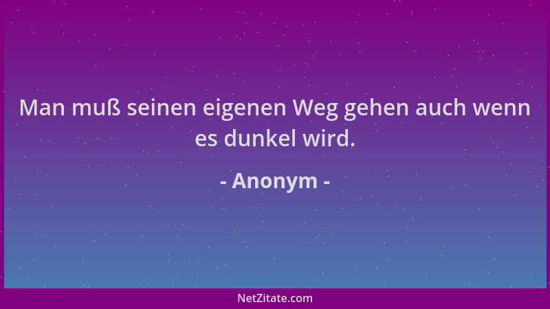 Anonym - Man muß seinen eigenen Weg gehen auch wenn es dunkel wird....