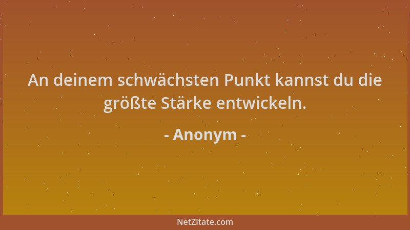 Anonym - An deinem schwächsten Punkt kannst du die größte Stärke entwickeln....