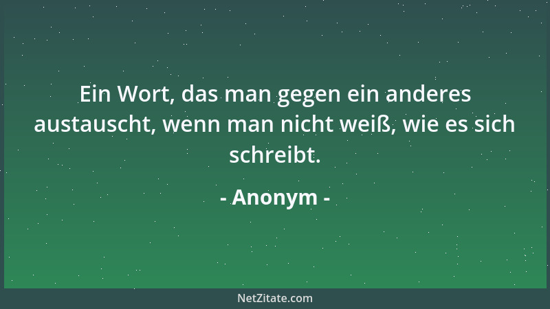 Anonym - Ein Wort, das man gegen ein anderes austauscht, wenn man nicht weiß, wie es sich schreibt....