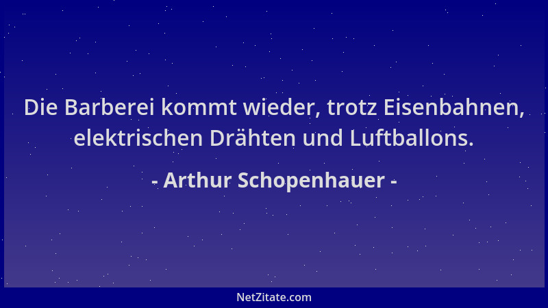Arthur Schopenhauer - Die Barberei kommt wieder, trotz Eisenbahnen, elektrischen Drähten und Luftballons....