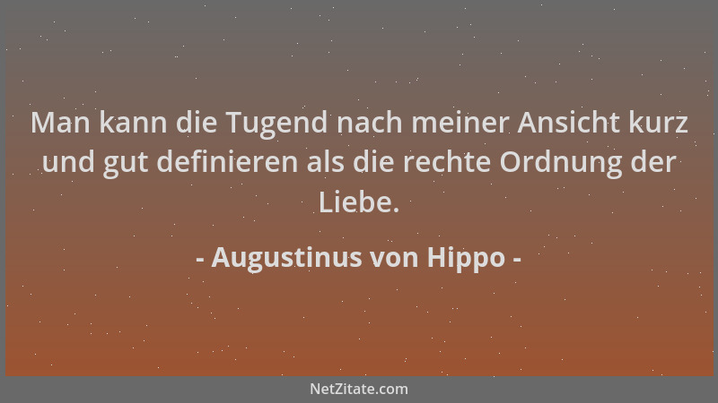 Augustinus von Hippo - Man kann die Tugend nach meiner Ansicht kurz und gut definieren als die rechte Ordnung der Liebe....