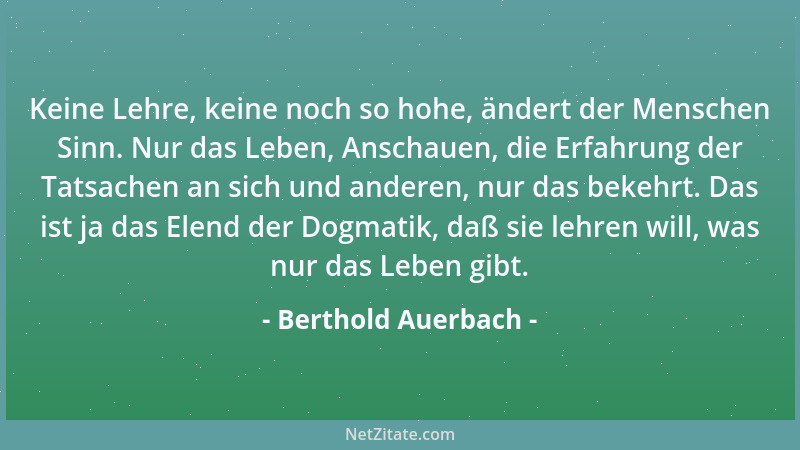 Berthold Auerbach - Keine Lehre, keine noch so hohe, ändert der Menschen Sinn. Nur das Leben, Anschauen, die Erfahrung der...