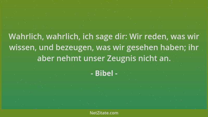 Bibel - Wahrlich, wahrlich, ich sage dir: Wir reden, was wir wissen, und bezeugen, was wir gesehen haben; ihr aber nehmt un...