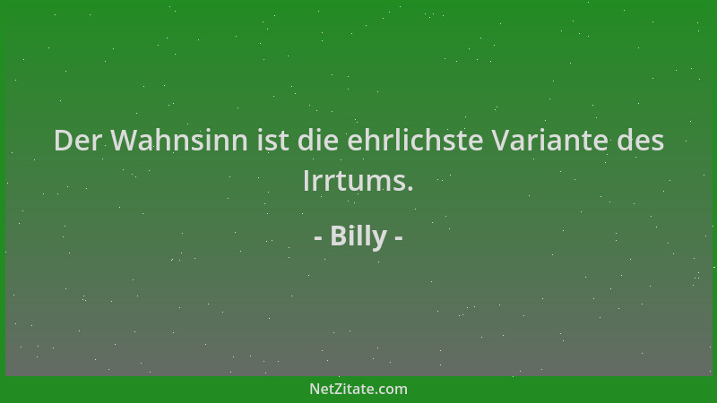 Billy - Der Wahnsinn ist die ehrlichste Variante des Irrtums....