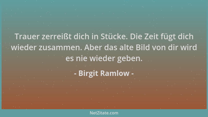 Birgit Ramlow - Trauer zerreißt dich in Stücke. Die Zeit fügt dich wieder zusammen. Aber das alte Bild von dir wird es nie...