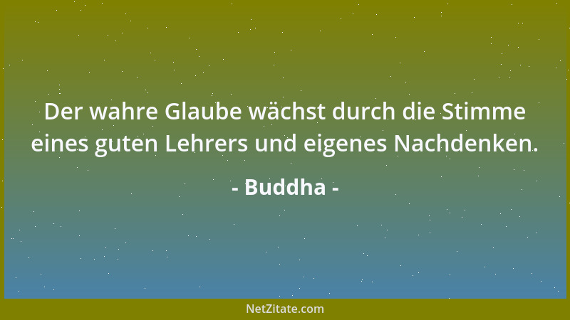 Buddha - Der wahre Glaube wächst durch die Stimme eines guten Lehrers und eigenes Nachdenken....