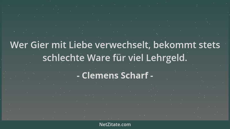 Clemens Scharf - Wer Gier mit Liebe verwechselt, bekommt stets schlechte Ware für viel Lehrgeld....
