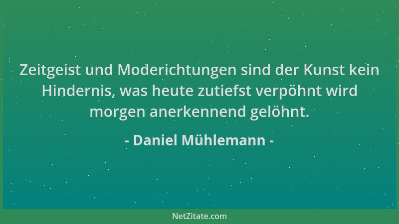 Daniel Mühlemann - Zeitgeist und Moderichtungen sind der Kunst kein Hindernis, was heute zutiefst verpöhnt wird morgen aner...