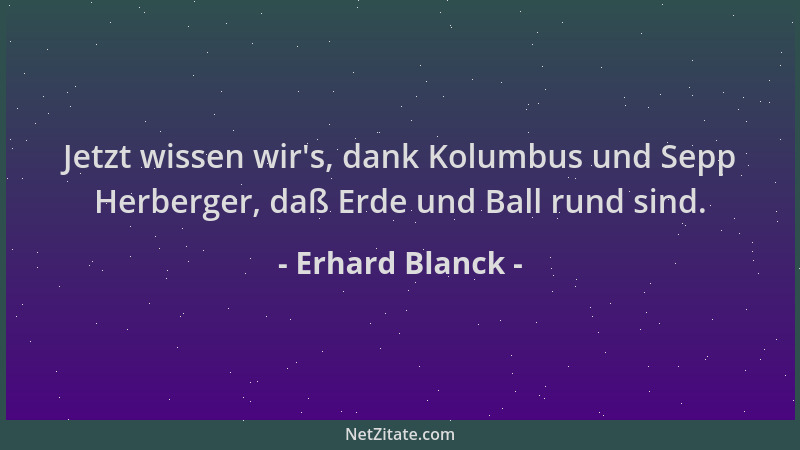 Erhard Blanck - Jetzt wissen wir 's, dank Kolumbus und Sepp Herberger, daß Erde und Ball rund sind....