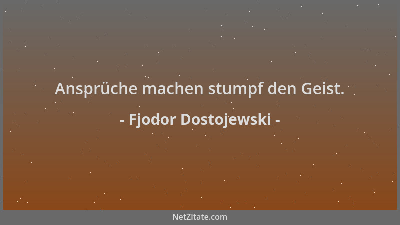 Fjodor Dostojewski - Ansprüche machen stumpf den Geist....