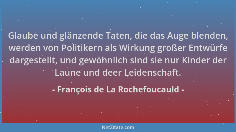 François de La Rochefoucauld - Glaube und glänzende Taten, die das Auge blenden, werden von Politikern als Wirkung großer E...