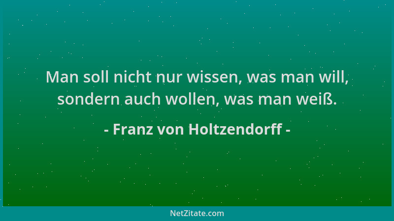 Franz von Holtzendorff - Man soll nicht nur wissen, was man will, sondern auch wollen, was man weiß....