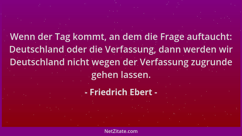 Friedrich Ebert - Wenn der Tag kommt, an dem die Frage auftaucht: Deutschland oder die Verfassung, dann werden wir Deutschl...