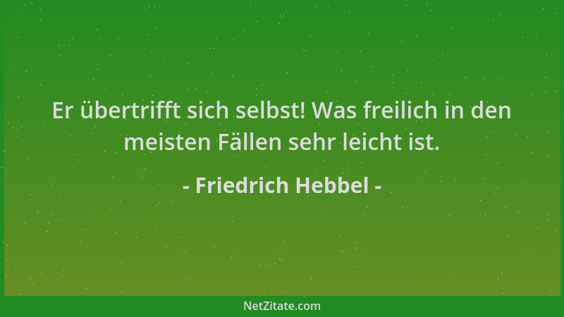 Friedrich Hebbel - Er übertrifft sich selbst! Was freilich in den meisten Fällen sehr leicht ist....
