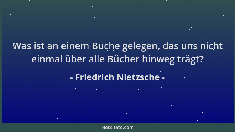 Friedrich Nietzsche - Was ist an einem Buche gelegen, das uns nicht einmal über alle Bücher hinweg trägt?...