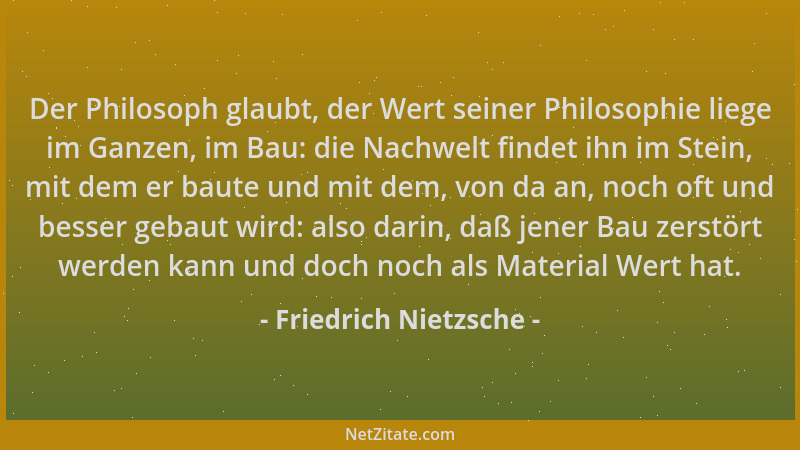 Friedrich Nietzsche - Der Philosoph glaubt, der Wert seiner Philosophie liege im Ganzen, im Bau: die Nachwelt findet ihn im...