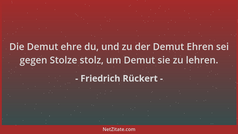 Friedrich Rückert - Die Demut ehre du, und zu der Demut Ehren sei gegen Stolze stolz, um Demut sie zu lehren....