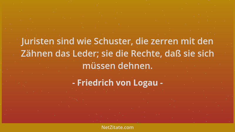 Friedrich von Logau - Juristen sind wie Schuster, die zerren mit den Zähnen das Leder; sie die Rechte, daß sie sich müssen...