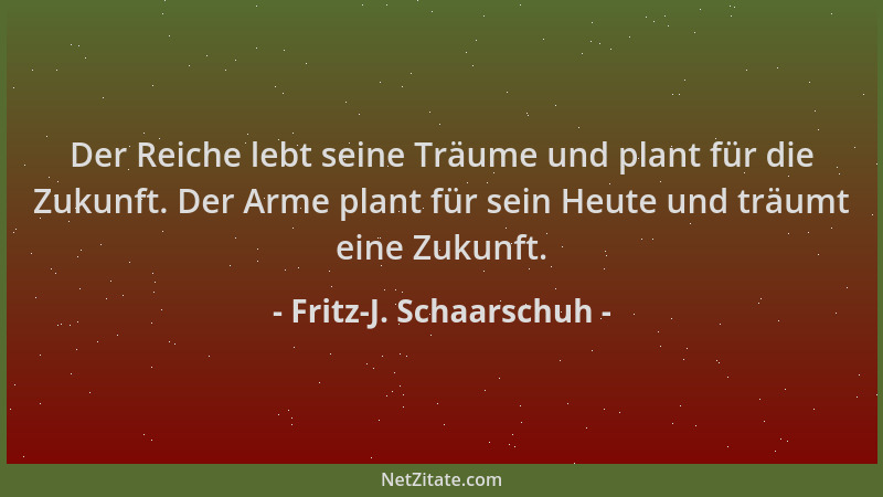 Fritz-J. Schaarschuh - Der Reiche lebt seine Träume und plant für die Zukunft. Der Arme plant für sein Heute und träumt ein...