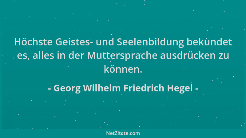 Georg Wilhelm Friedrich Hegel - Höchste Geistes- und Seelenbildung bekundet es, alles in der Muttersprache ausdrücken zu kö...
