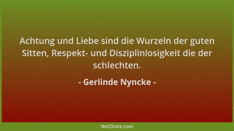 Gerlinde Nyncke - Achtung und Liebe sind die Wurzeln der guten Sitten, Respekt- und Disziplinlosigkeit die der schlechten....