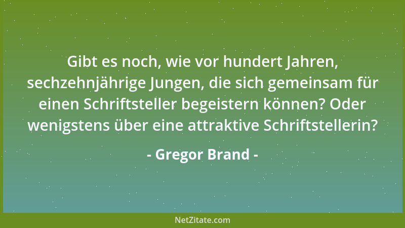 Gregor Brand - Gibt es noch, wie vor hundert Jahren, sechzehnjährige Jungen, die sich gemeinsam für einen Schriftsteller be...