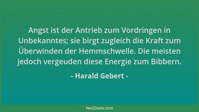 Harald Gebert - Angst ist der Antrieb zum Vordringen in Unbekanntes; sie birgt zugleich die Kraft zum Überwinden der Hemmsc...