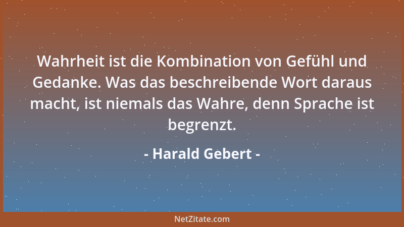 Harald Gebert - Wahrheit ist die Kombination von Gefühl und Gedanke. Was das beschreibende Wort daraus macht, ist niemals d...