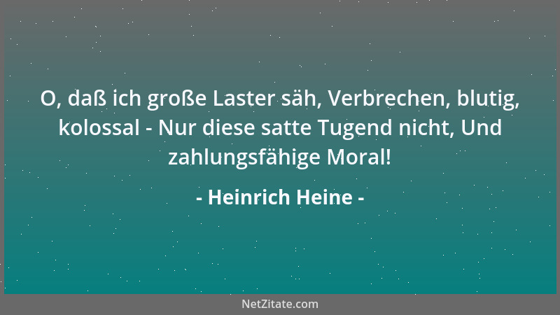 Heinrich Heine - O, daß ich große Laster säh, Verbrechen, blutig, kolossal - Nur diese satte Tugend nicht, Und zahlungsfähi...
