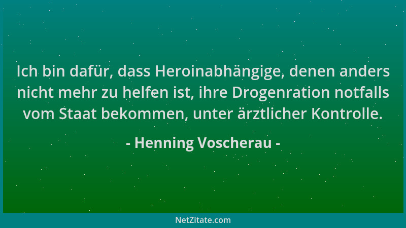 Henning Voscherau - Ich bin dafür, dass Heroinabhängige, denen anders nicht mehr zu helfen ist, ihre Drogenration notfalls...