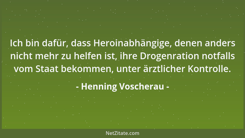 Henning Voscherau - Ich bin dafür, dass Heroinabhängige, denen anders nicht mehr zu helfen ist, ihre Drogenration notfalls...