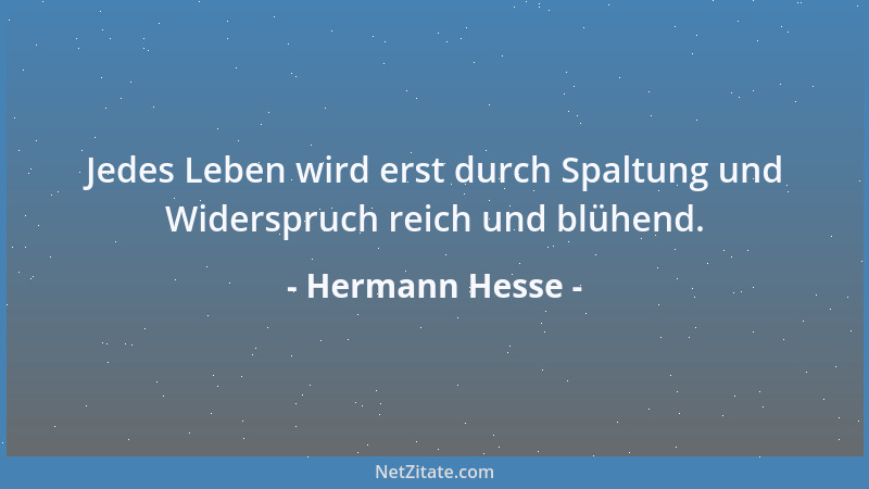 Hermann Hesse - Jedes Leben wird erst durch Spaltung und Widerspruch reich und blühend....