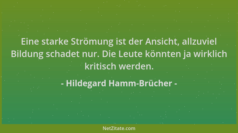 Hildegard Hamm-Brücher - Eine starke Strömung ist der Ansicht, allzuviel Bildung schadet nur. Die Leute könnten ja wirklich...