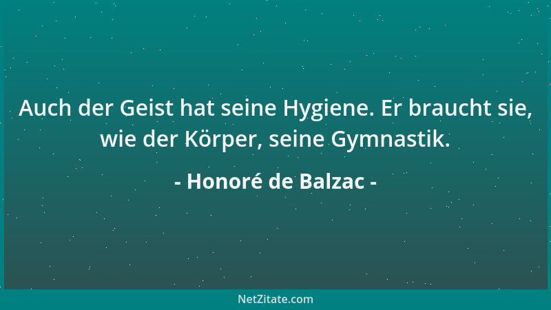 Honoré de Balzac - Auch der Geist hat seine Hygiene. Er braucht sie, wie der Körper, seine Gymnastik....