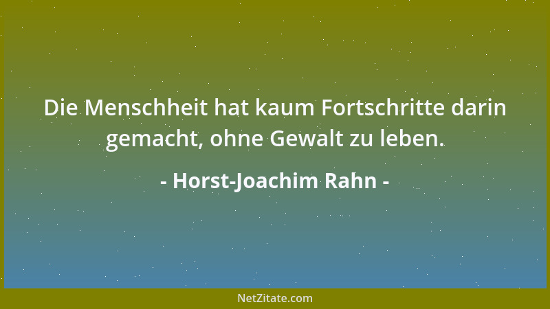 Horst-Joachim Rahn - Die Menschheit hat kaum Fortschritte darin gemacht, ohne Gewalt zu leben....