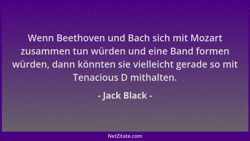 Jack Black - Wenn Beethoven und Bach sich mit Mozart zusammen tun würden und eine Band formen würden, dann könnten sie viel...