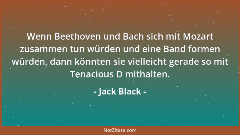 Jack Black - Wenn Beethoven und Bach sich mit Mozart zusammen tun würden und eine Band formen würden, dann könnten sie viel...