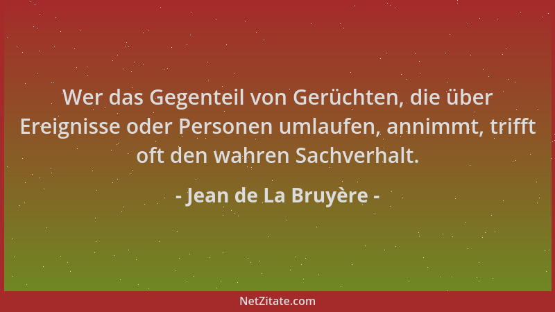 Jean de La Bruyère - Wer das Gegenteil von Gerüchten, die über Ereignisse oder Personen umlaufen, annimmt, trifft oft den w...