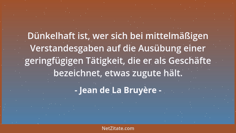 Jean de La Bruyère - Dünkelhaft ist, wer sich bei mittelmäßigen Verstandesgaben auf die Ausübung einer geringfügigen Tätigk...