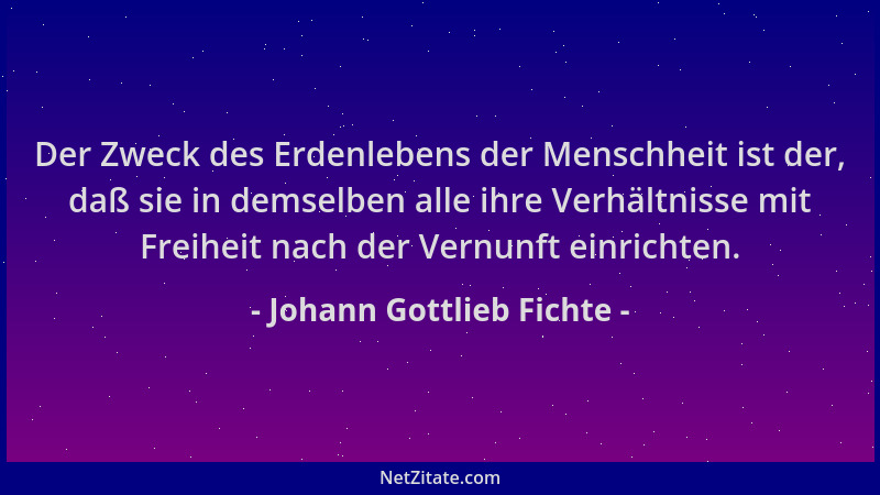 Johann Gottlieb Fichte - Der Zweck des Erdenlebens der Menschheit ist der, daß sie in demselben alle ihre Verhältnisse mit...