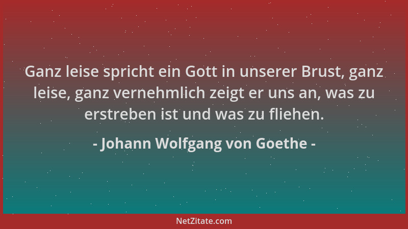 Johann Wolfgang von Goethe - Ganz leise spricht ein Gott in unserer Brust, ganz leise, ganz vernehmlich zeigt er uns an, wa...