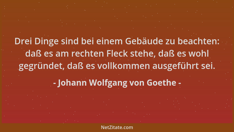 Johann Wolfgang von Goethe - Drei Dinge sind bei einem Gebäude zu beachten: daß es am rechten Fleck stehe, daß es wohl gegr...