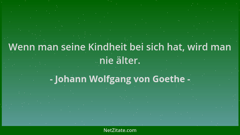 Johann Wolfgang von Goethe - Wenn man seine Kindheit bei sich hat, wird man nie älter....