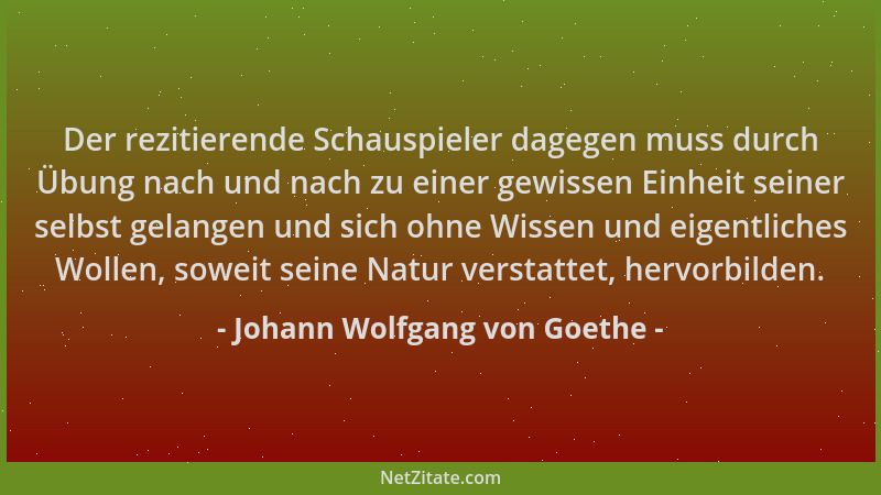 Johann Wolfgang von Goethe - Der rezitierende Schauspieler dagegen muss durch Übung nach und nach zu einer gewissen Einheit...