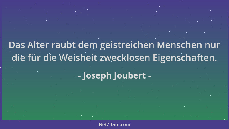 Joseph Joubert - Das Alter raubt dem geistreichen Menschen nur die für die Weisheit zwecklosen Eigenschaften....