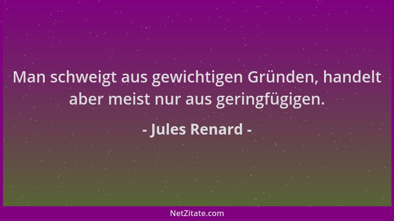 Jules Renard - Man schweigt aus gewichtigen Gründen, handelt aber meist nur aus geringfügigen....