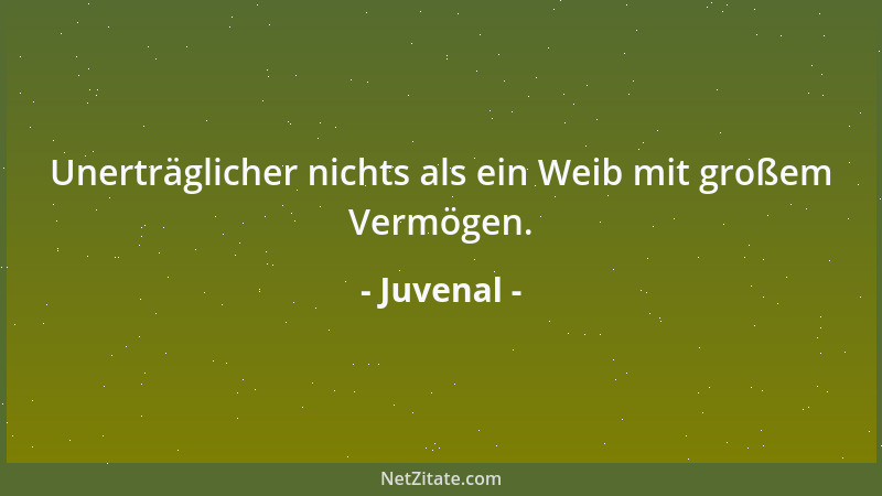Juvenal - Unerträglicher nichts als ein Weib mit großem Vermögen....