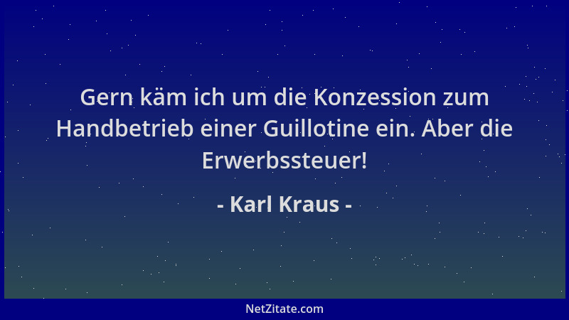 Karl Kraus - Gern käm ich um die Konzession zum Handbetrieb einer Guillotine ein. Aber die Erwerbssteuer!...