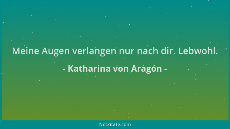 Katharina von Aragón - Meine Augen verlangen nur nach dir. Lebwohl....